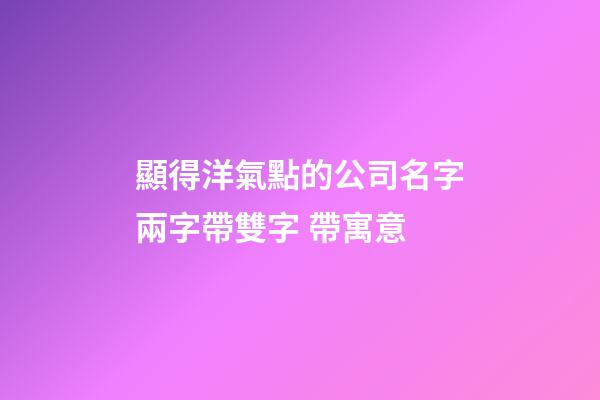 顯得洋氣點的公司名字兩字帶雙字 帶寓意-第1張-公司起名-玄機派